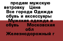 продам мужскую ветровку › Цена ­ 2 500 - Все города Одежда, обувь и аксессуары » Мужская одежда и обувь   . Московская обл.,Железнодорожный г.